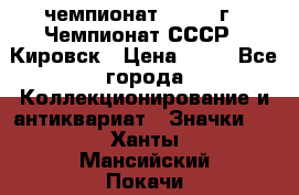 11.1) чемпионат : 1973 г - Чемпионат СССР - Кировск › Цена ­ 99 - Все города Коллекционирование и антиквариат » Значки   . Ханты-Мансийский,Покачи г.